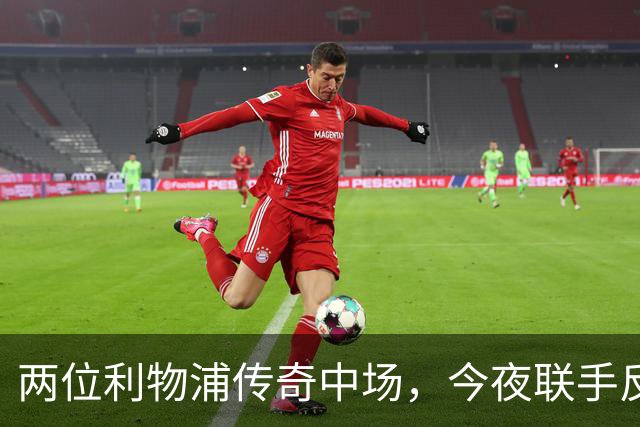 两位利物浦传奇中场，今夜联手反戈安菲尔德