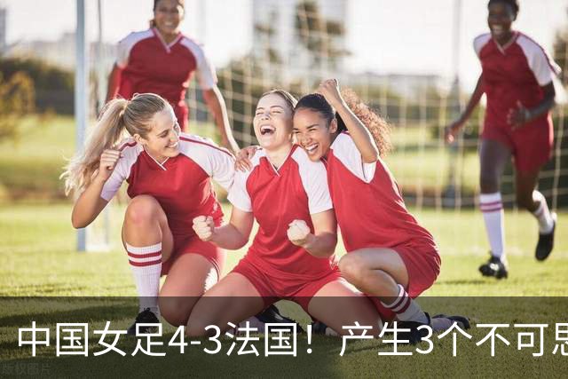 中国女足4-3法国！产生3个不可思议 爆冷巴西有戏 1/4决赛时间确定