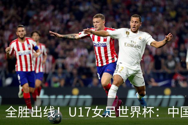 全胜出线！U17女足世界杯：中国3比2美国 头名晋级将战法国