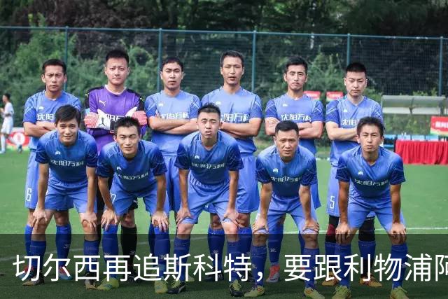 切尔西再追斯科特，要跟利物浦阿森纳热刺抢人