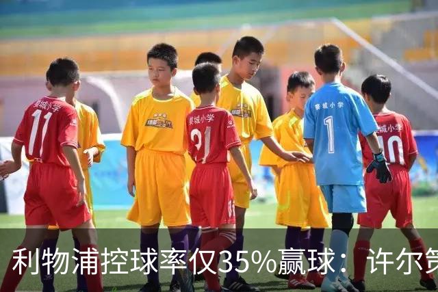 利物浦控球率仅35%赢球：许尔策勒指其未组织进攻