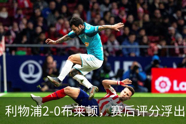 利物浦2-0布莱顿，赛后评分浮出水面