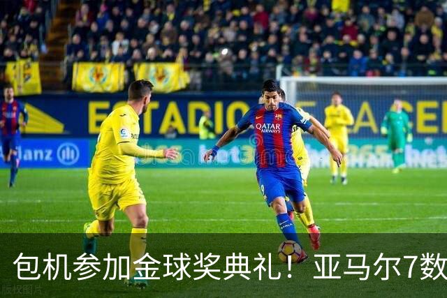 包机参加金球奖典礼！亚马尔7数据挂零：25次丢球权 挥霍单刀0射正
