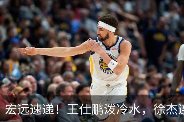 宏远速递！王仕鹏泼冷水，徐杰连怼球迷，胡明轩CBA第一人！