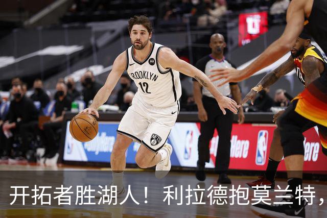 开拓者胜湖人！利拉德抱莫兰特，杨瀚森情绪不错，东契奇沮丧离场