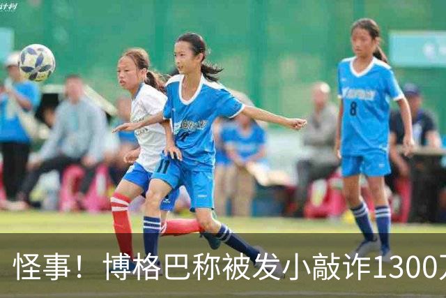 怪事！博格巴称被发小敲诈1300万欧 哥哥也是嫌疑人