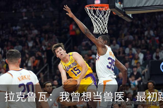 拉克鲁瓦：我曾想当兽医，最初踢门将是受父亲影响