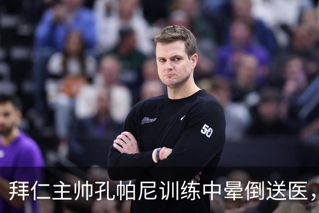 拜仁主帅孔帕尼训练中晕倒送医，俱乐部称正接受全面检查