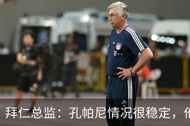 拜仁总监：孔帕尼情况很稳定，他会接受检查直到完全康复才会回归