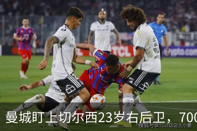 曼城盯上切尔西23岁右后卫，7000万标价已松动