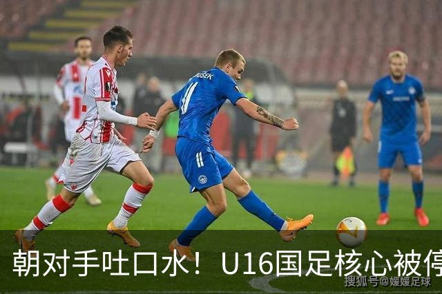 朝对手吐口水！U16国足核心被停赛3场 已做内部检查 董路批评
