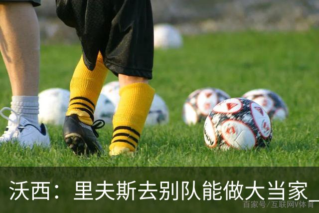 沃西：里夫斯去别队能做大当家 但他愿先让卢卡发挥&自己随时待命