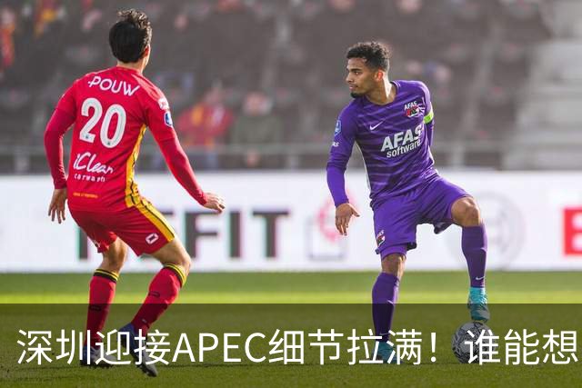 深圳迎接APEC细节拉满！谁能想到特朗普曾执念深耕深圳？