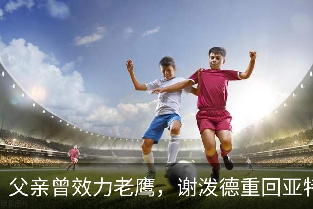 父亲曾效力老鹰，谢泼德重回亚特兰大：这感觉很有趣