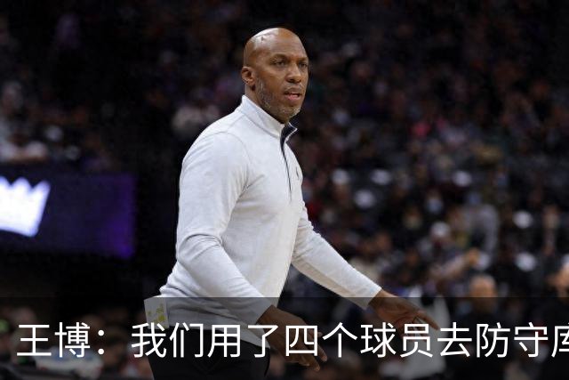 王博：我们用了四个球员去防守库珀和爱德华兹 今天效果很不错