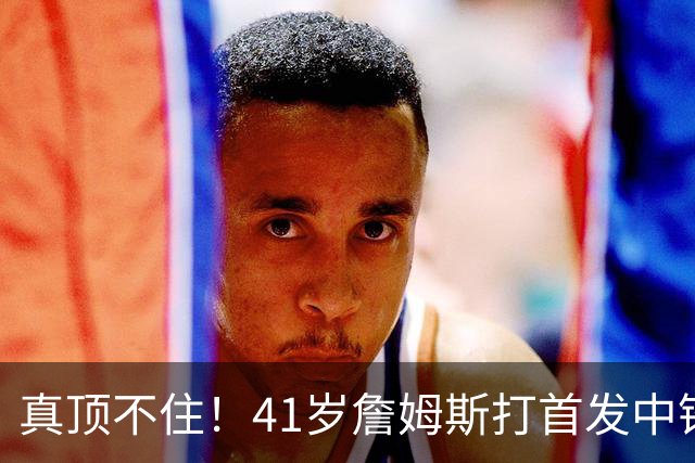 真顶不住！41岁詹姆斯打首发中锋砍18分，纳斯昏招太离谱，却还说打得好