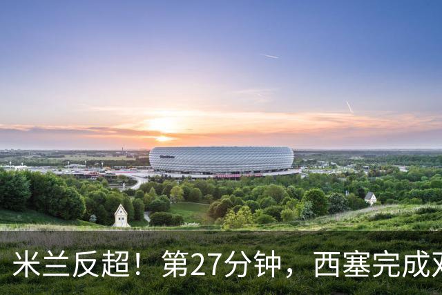米兰反超！第27分钟，西塞完成双响，托莫里助攻