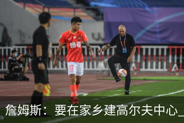 詹姆斯：要在家乡建高尔夫中心 2027年7月要办高尔夫邀请赛