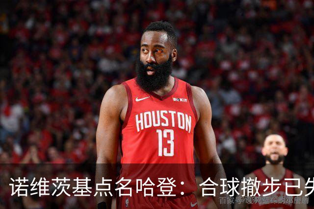 诺维茨基点名哈登：合球撤步已失控，我们那代根本没见过