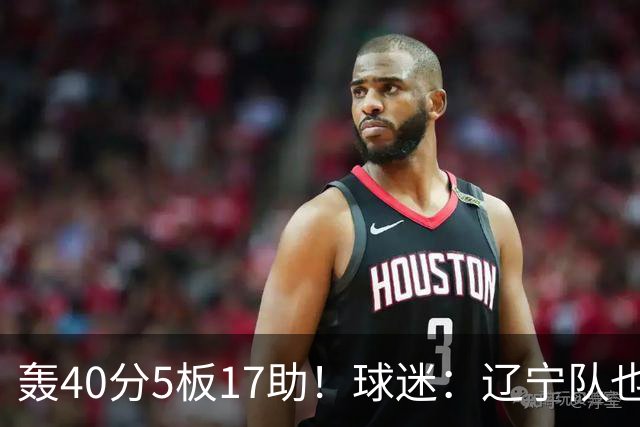 轰40分5板17助！球迷：辽宁队也有CBA超级外援