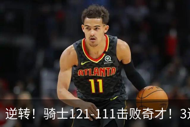 逆转！骑士121-111击败奇才！3连胜，此战看到5个事实：4年8800万签沃特森很值得