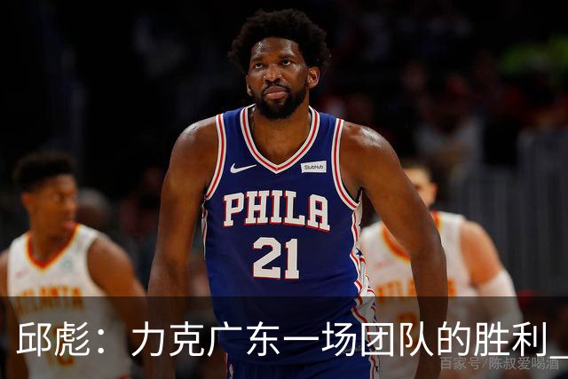 邱彪：力克广东一场团队的胜利 助攻数创近7场新高