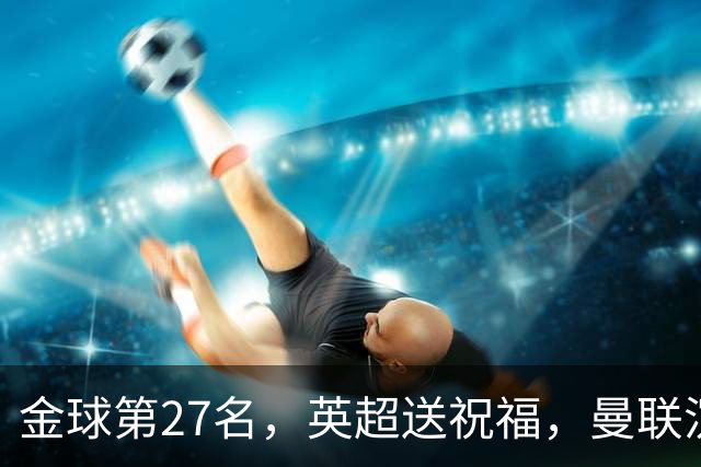 金球第27名，英超送祝福，曼联沉默：B费的队长位置正在松动