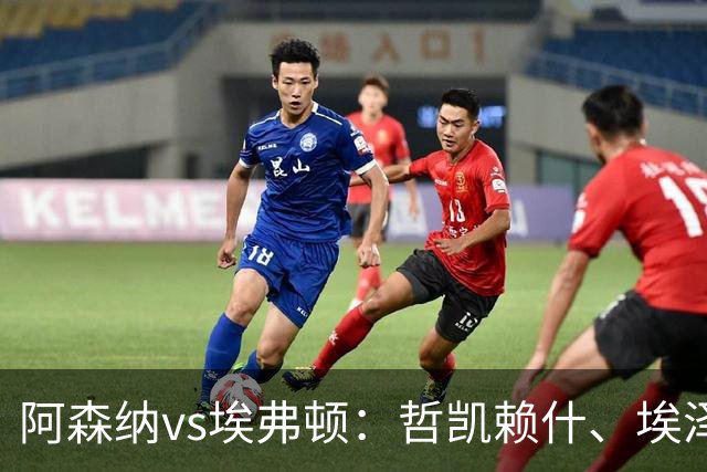 阿森纳vs埃弗顿：哲凯赖什、埃泽首发，梅里诺、斯凯利出战