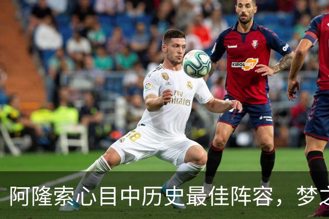 阿隆索心目中历史最佳阵容，梦之队核心落选，1人几乎从不缺席