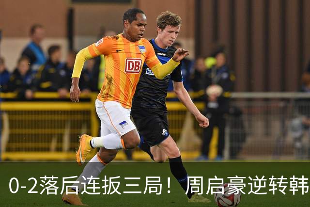 0-2落后连扳三局！周启豪逆转韩乒20岁天才 输二追三握拳怒吼释放