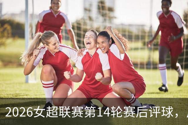 2026女超联赛第14轮赛后评球，广西vs山东，爱拼才会赢
