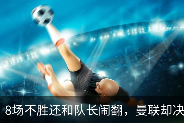 8场不胜还和队长闹翻，曼联却决定不炒卡里克