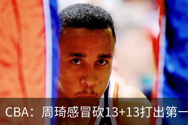 CBA：周琦感冒砍13+13打出第一中锋水准有望入选国家队，广东男篮作出重大改变，辽宁克里斯、赵继伟最新伤情情况出炉